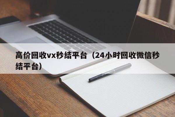 高价回收vx秒结平台（24小时回收微信秒结平台）